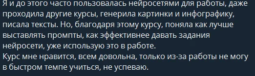 Я и до этого часто пользовалась нейросетями для работы, даже проходила другие курсы, генерила картинки и инфографику, писала тексты. Но благодаря этому курсу поняла, как лучше выставлять промпты, как эффективнее давать задания нейросети, уже использую это в работе. Курс мне нравится, всем довольна, только из-за работы не могу в быстром темпе учиться, не успеваю.